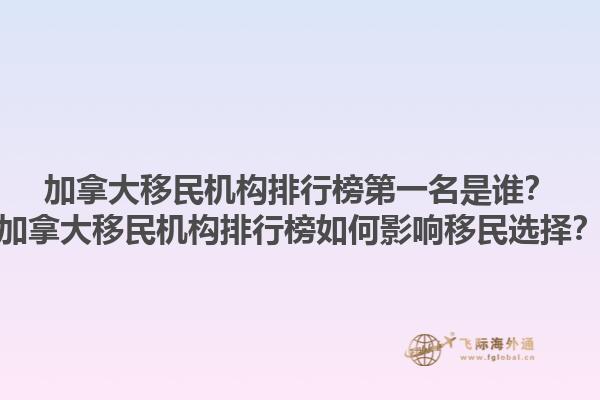 加拿大移民機構(gòu)排行榜第一名是誰？加拿大移民機構(gòu)排行榜如何影響移民選擇？1.jpg