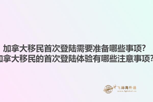 加拿大移民首次登陸需要準(zhǔn)備哪些事項(xiàng)？加拿大移民的首次登陸體驗(yàn)有哪些注意事項(xiàng)？1.jpg