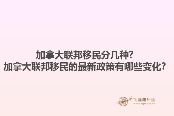 加拿大聯(lián)邦移民分幾種？加拿大聯(lián)邦移民的最新政策有哪些變化？1.jpg