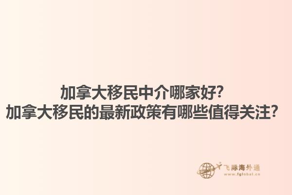 加拿大移民中介哪家好？加拿大移民的最新政策有哪些值得關(guān)注？1.jpg