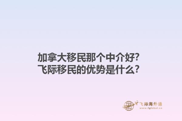 加拿大移民那個中介好？飛際移民的優(yōu)勢是什么？1.jpg
