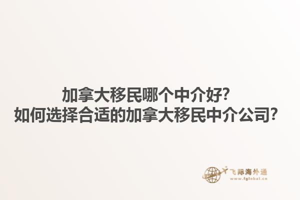 加拿大移民哪個(gè)中介好？如何選擇合適的加拿大移民中介公司？1.jpg