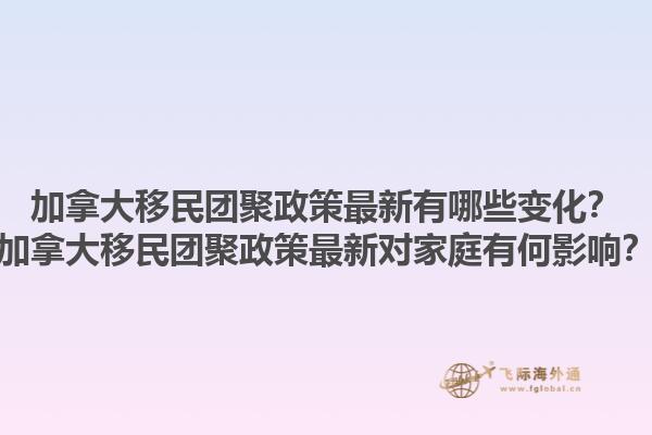 加拿大移民團(tuán)聚政策最新有哪些變化？加拿大移民團(tuán)聚政策最新對家庭有何影響？1.jpg
