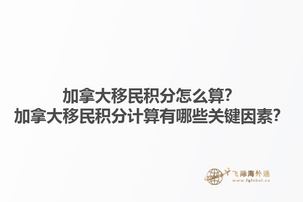 加拿大移民積分怎么算？加拿大移民積分計算有哪些關鍵因素？1.jpg