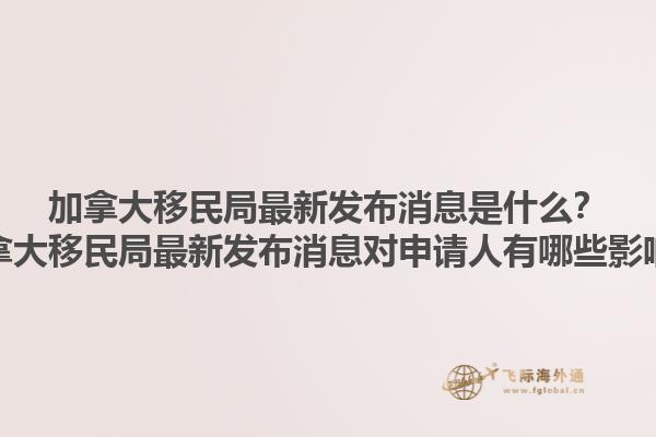 加拿大移民局最新發(fā)布消息是什么？加拿大移民局最新發(fā)布消息對申請人有哪些影響？1.jpg