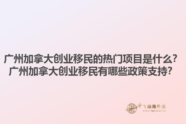 廣州加拿大創(chuàng)業(yè)移民的熱門(mén)項(xiàng)目是什么？廣州加拿大創(chuàng)業(yè)移民有哪些政策支持？1.jpg