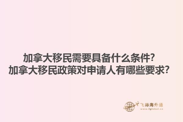 加拿大移民需要具備什么條件？加拿大移民政策對(duì)申請(qǐng)人有哪些要求？1.jpg