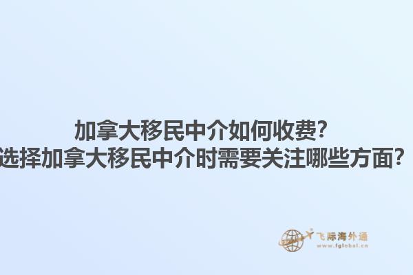 加拿大移民中介如何收費？選擇加拿大移民中介時需要關注哪些方面？1.jpg