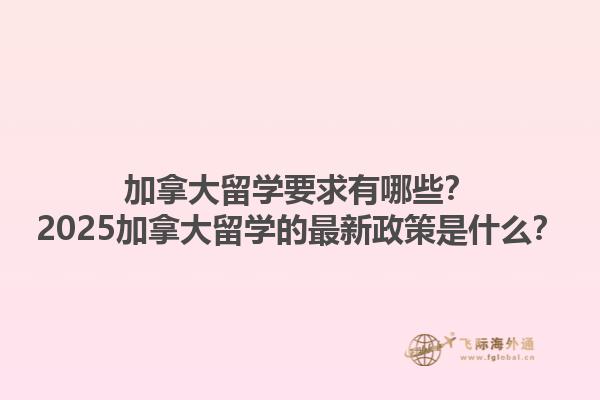 加拿大留學要求有哪些？2025加拿大留學的最新政策是什么？1.jpg
