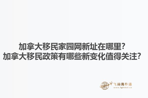加拿大移民家園網(wǎng)新址在哪里？加拿大移民政策有哪些新變化值得關(guān)注？1.jpg