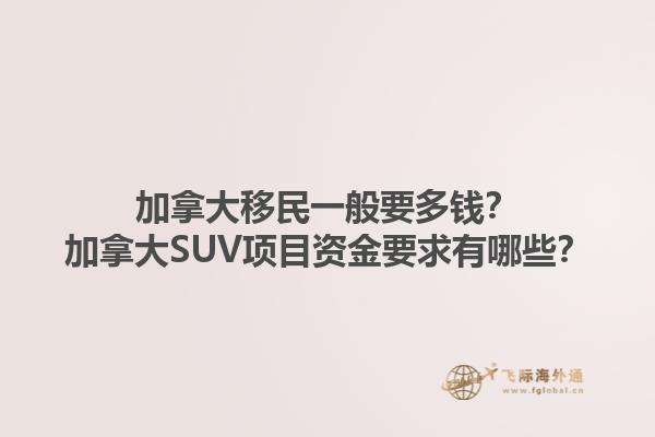 加拿大移民一般要多錢？加拿大SUV項目資金要求有哪些？1.jpg