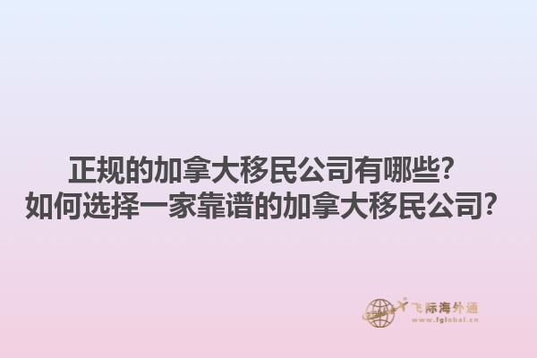 正規(guī)的加拿大移民公司有哪些？如何選擇一家靠譜的加拿大移民公司？1.jpg