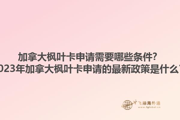 加拿大楓葉卡申請需要哪些條件？2023年加拿大楓葉卡申請的最新政策是什么？1.jpg
