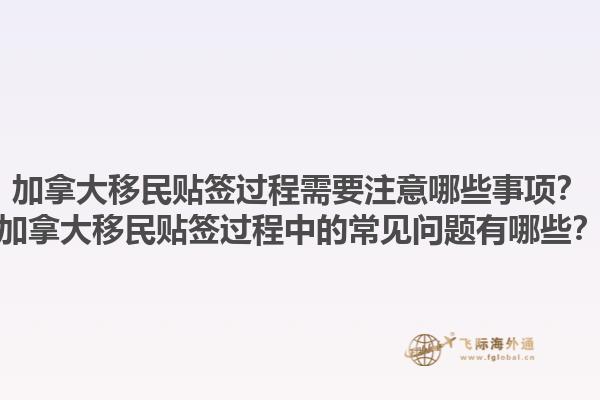 加拿大移民貼簽過(guò)程需要注意哪些事項(xiàng)？加拿大移民貼簽過(guò)程中的常見(jiàn)問(wèn)題有哪些？1.jpg