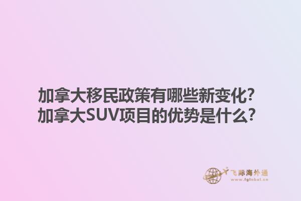 加拿大移民政策有哪些新變化？加拿大SUV項目的優(yōu)勢是什么？1.jpg