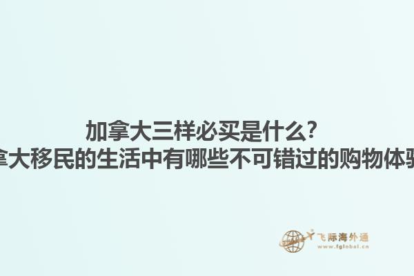 加拿大三樣必買是什么？加拿大移民的生活中有哪些不可錯過的購物體驗(yàn)？1.jpg
