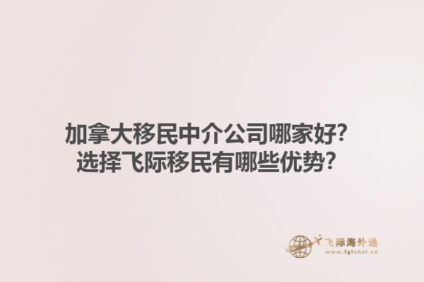 加拿大移民中介公司哪家好？選擇飛際移民有哪些優(yōu)勢？1.jpg