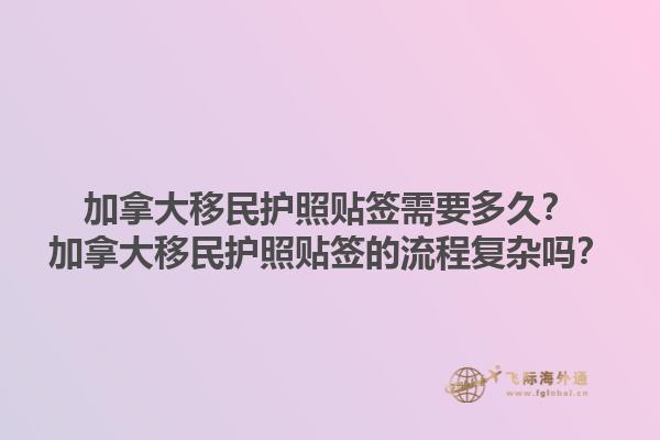 加拿大移民護(hù)照貼簽需要多久？加拿大移民護(hù)照貼簽的流程復(fù)雜嗎？1.jpg