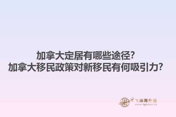 加拿大定居有哪些途徑？加拿大移民政策對新移民有何吸引力？1.jpg