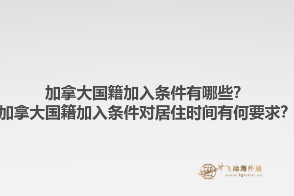 加拿大國籍加入條件有哪些？加拿大國籍加入條件對居住時(shí)間有何要求？1.jpg