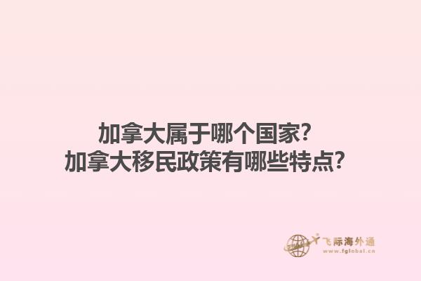 加拿大屬于哪個(gè)國(guó)家？加拿大移民政策有哪些特點(diǎn)？1.jpg