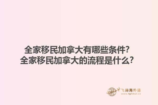 全家移民加拿大有哪些條件？全家移民加拿大的流程是什么？1.jpg