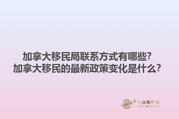 加拿大移民局聯(lián)系方式有哪些？加拿大移民的最新政策變化是什么？1.jpg