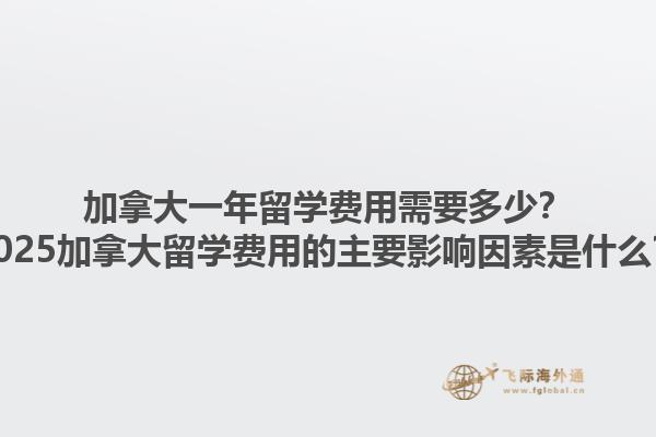 加拿大一年留學(xué)費(fèi)用需要多少？2025加拿大留學(xué)費(fèi)用的主要影響因素是什么？1.jpg