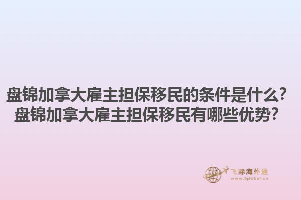 盤錦加拿大雇主擔(dān)保移民的條件是什么？盤錦加拿大雇主擔(dān)保移民有哪些優(yōu)勢？1.jpg