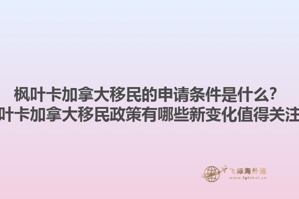 楓葉卡加拿大移民的申請條件是什么？楓葉卡加拿大移民政策有哪些新變化值得關(guān)注？1.jpg