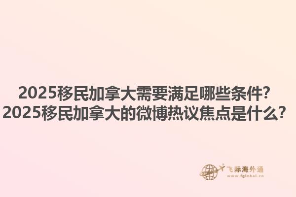 2025移民加拿大需要滿足哪些條件？2025移民加拿大的微博熱議焦點(diǎn)是什么？1.jpg