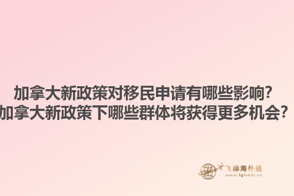 加拿大新政策對(duì)移民申請(qǐng)有哪些影響？加拿大新政策下哪些群體將獲得更多機(jī)會(huì)？1.jpg
