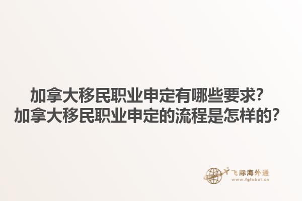 加拿大移民職業(yè)申定有哪些要求？加拿大移民職業(yè)申定的流程是怎樣的？1.jpg