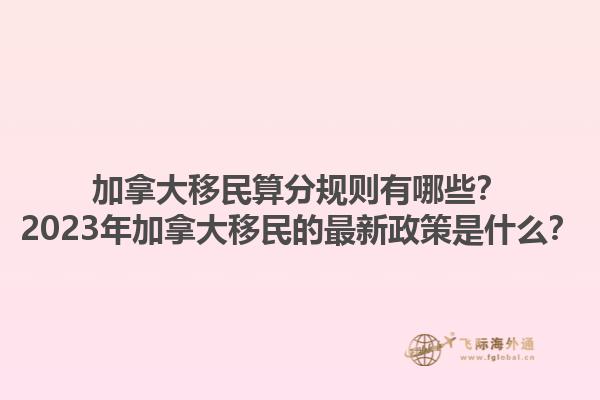 加拿大移民算分規(guī)則有哪些？2023年加拿大移民的最新政策是什么？1.jpg