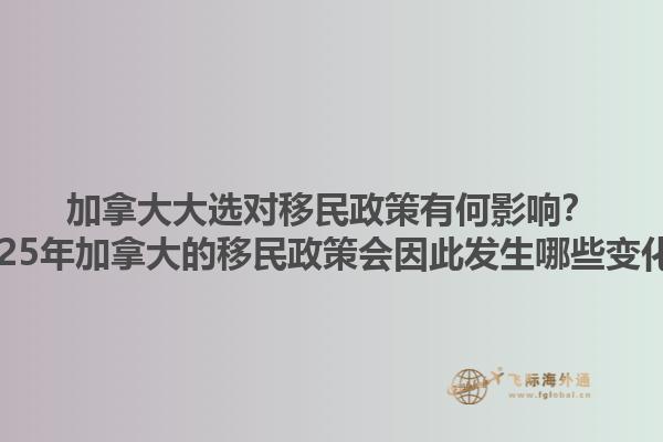 加拿大大選對移民政策有何影響？2025年加拿大的移民政策會因此發(fā)生哪些變化？1.jpg