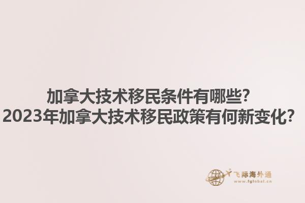 加拿大技術(shù)移民條件有哪些？2023年加拿大技術(shù)移民政策有何新變化？1.jpg