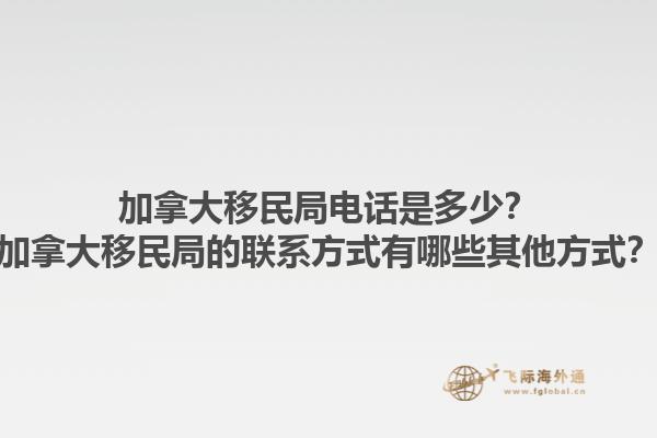 加拿大移民局電話是多少？加拿大移民局的聯(lián)系方式有哪些其他方式？1.jpg