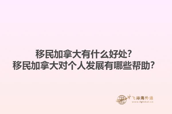 移民加拿大有什么好處？移民加拿大對個人發(fā)展有哪些幫助？1.jpg