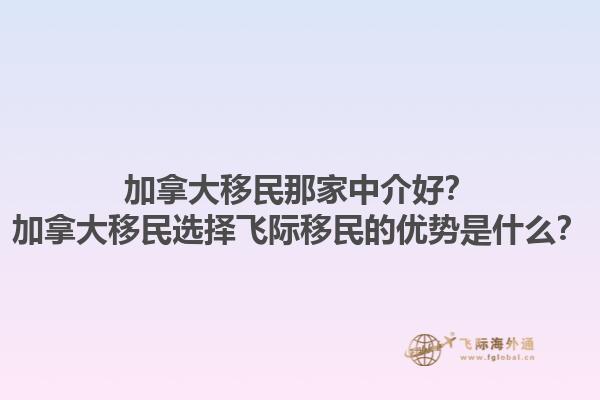 加拿大移民那家中介好？加拿大移民選擇飛際移民的優(yōu)勢是什么？1.jpg