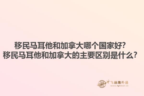 移民馬耳他和加拿大哪個國家好？移民馬耳他和加拿大的主要區(qū)別是什么？1.jpg