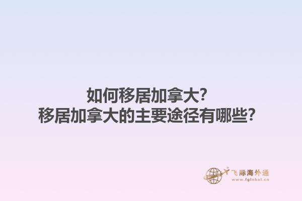 如何移居加拿大？移居加拿大的主要途徑有哪些？1.jpg