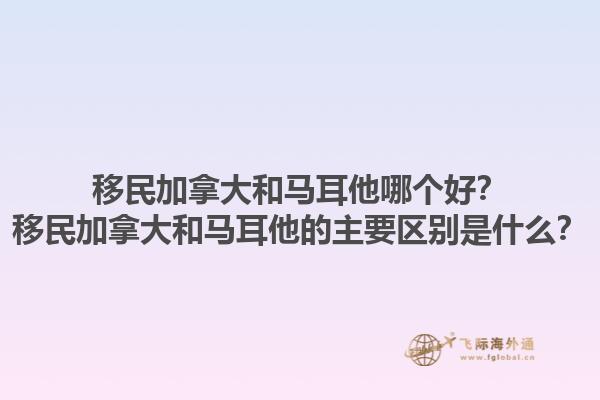 移民加拿大和馬耳他哪個(gè)好？移民加拿大和馬耳他的主要區(qū)別是什么？1.jpg