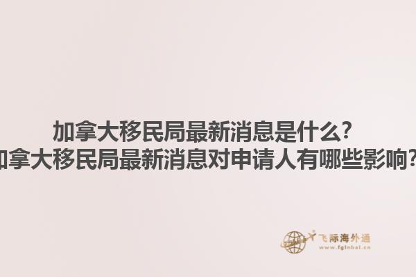 加拿大移民局最新消息是什么？加拿大移民局最新消息對申請人有哪些影響？1.jpg