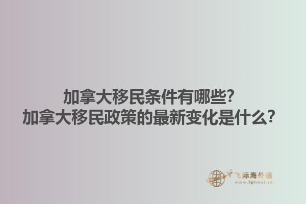 加拿大移民條件有哪些？加拿大移民政策的最新變化是什么？1.jpg