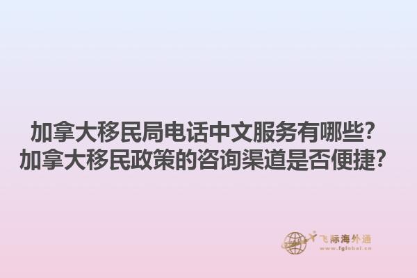 加拿大移民局電話中文服務(wù)有哪些？加拿大移民政策的咨詢渠道是否便捷？1.jpg