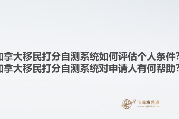 加拿大移民打分自測(cè)系統(tǒng)如何評(píng)估個(gè)人條件？加拿大移民打分自測(cè)系統(tǒng)對(duì)申請(qǐng)人有何幫助？1.jpg