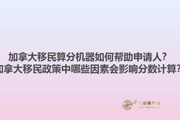 加拿大移民算分機器如何幫助申請人？加拿大移民政策中哪些因素會影響分數(shù)計算？1.jpg