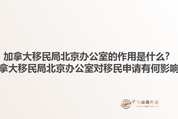 加拿大移民局北京辦公室的作用是什么？加拿大移民局北京辦公室對(duì)移民申請(qǐng)有何影響？1.jpg