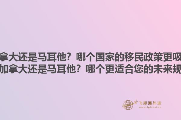 移民加拿大還是馬耳他？哪個國家的移民政策更吸引人？移民加拿大還是馬耳他？哪個更適合您的未來規(guī)劃？1.jpg