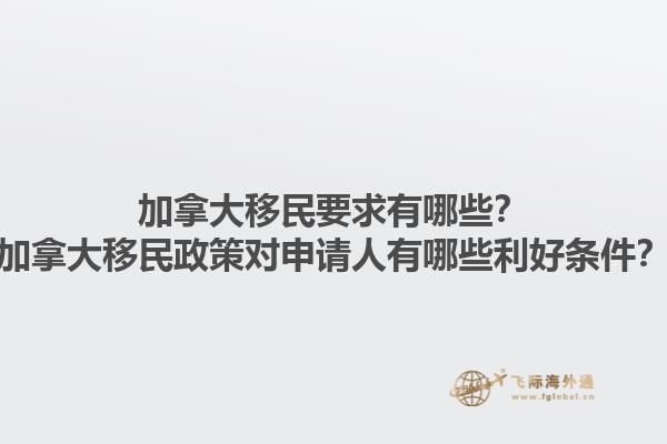 加拿大移民要求有哪些？加拿大移民政策對(duì)申請(qǐng)人有哪些利好條件？1.jpg